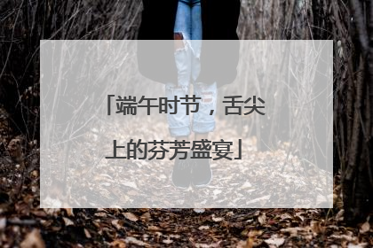 端午时节，舌尖上的芬芳盛宴